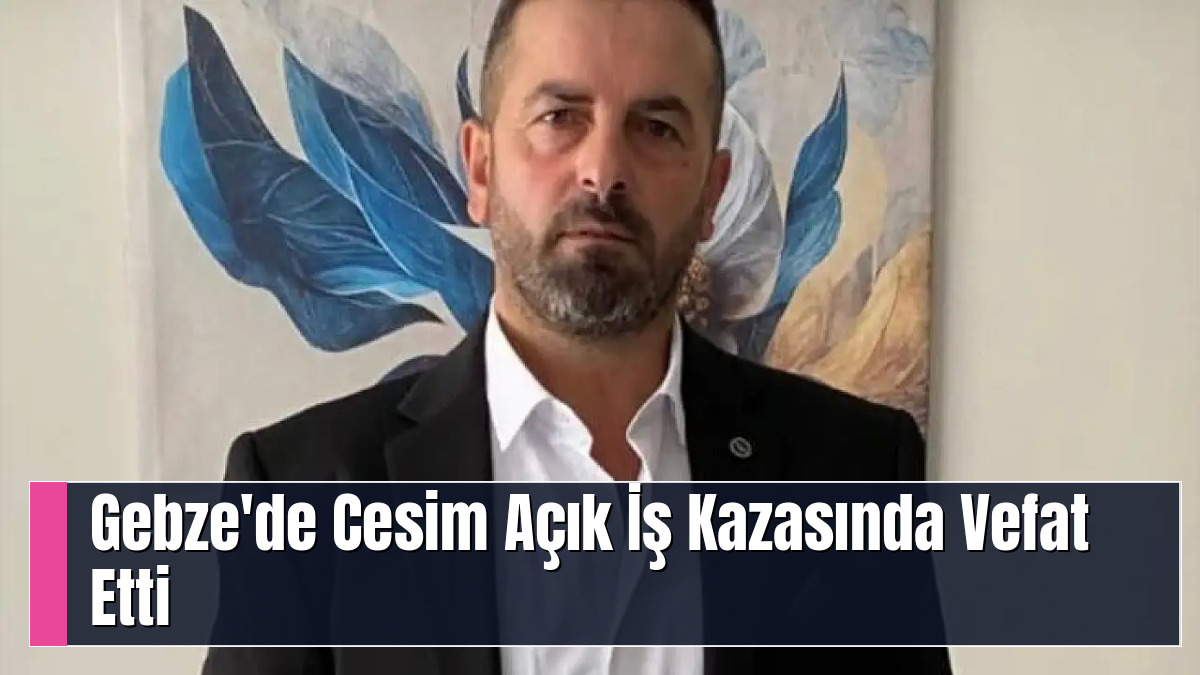 Gebze'de Cesim Açık İş Kazasında Vefat Etti