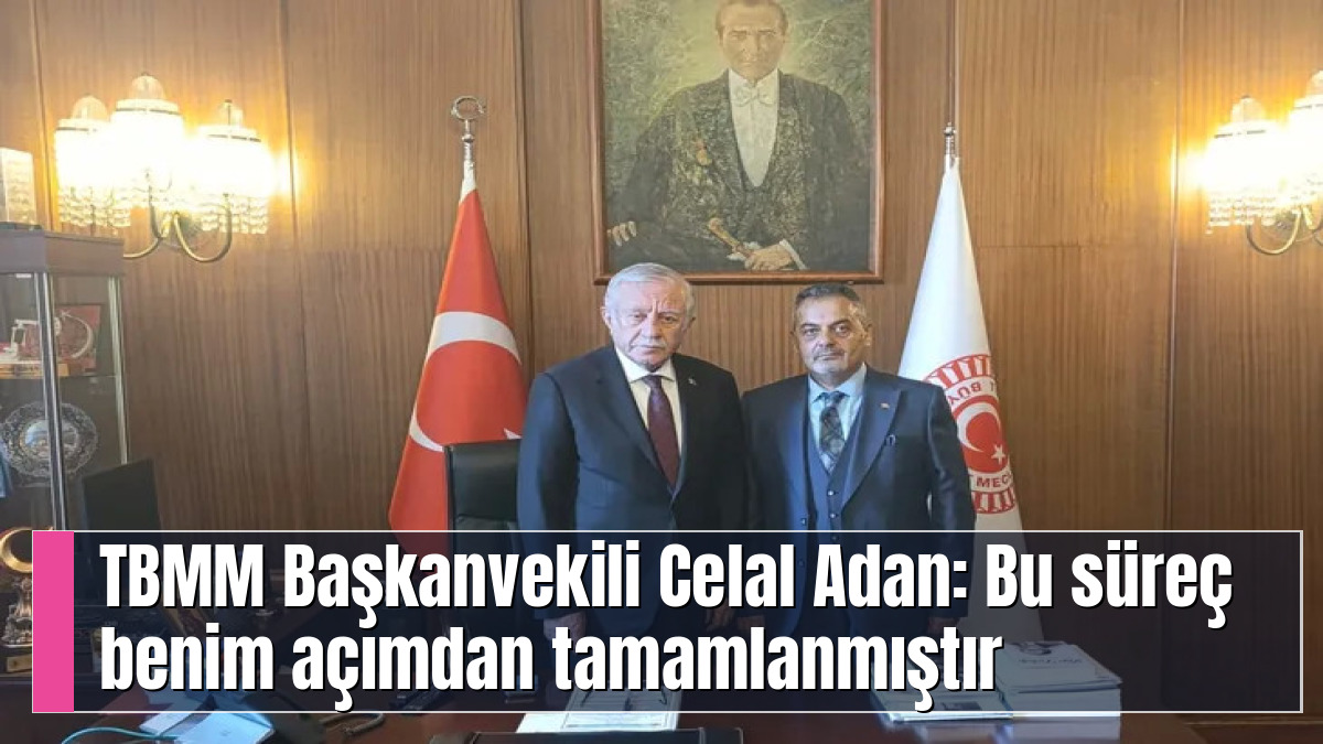TBMM Başkanvekili Celal Adan: Bu süreç benim açımdan tamamlanmıştır