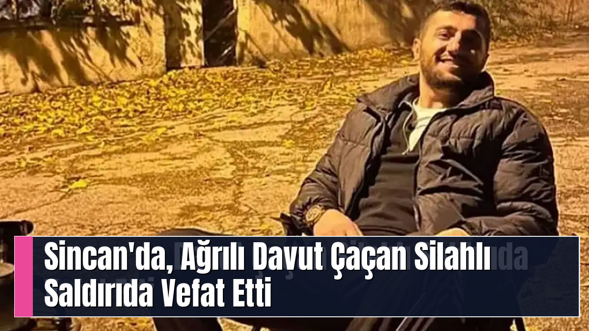Sincan'da, Ağrılı  Davut Çaçan Silahlı Saldırıda Vefat Etti