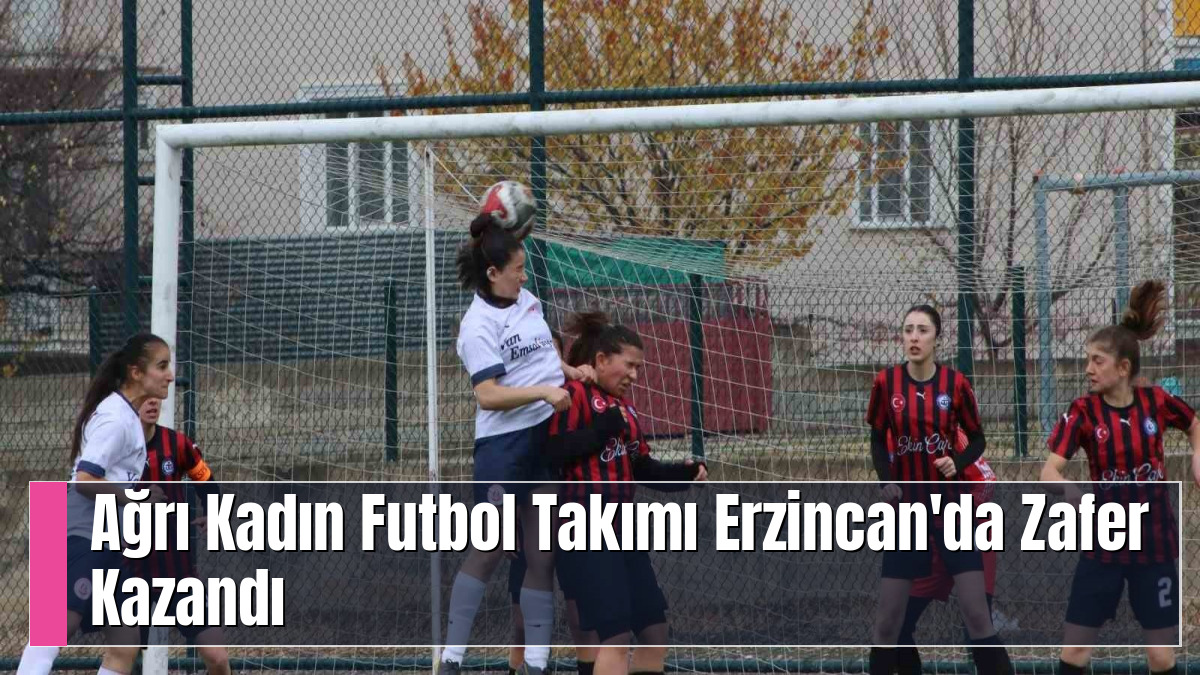 Ağrı Kadın Futbol Takımı Erzincan'da Zafer Kazandı