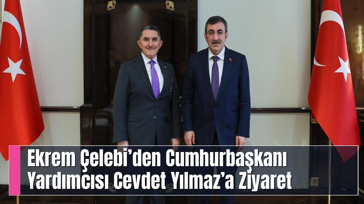 Ekrem Çelebi’den Cumhurbaşkanı Yardımcısı Cevdet Yılmaz’a Ziyaret