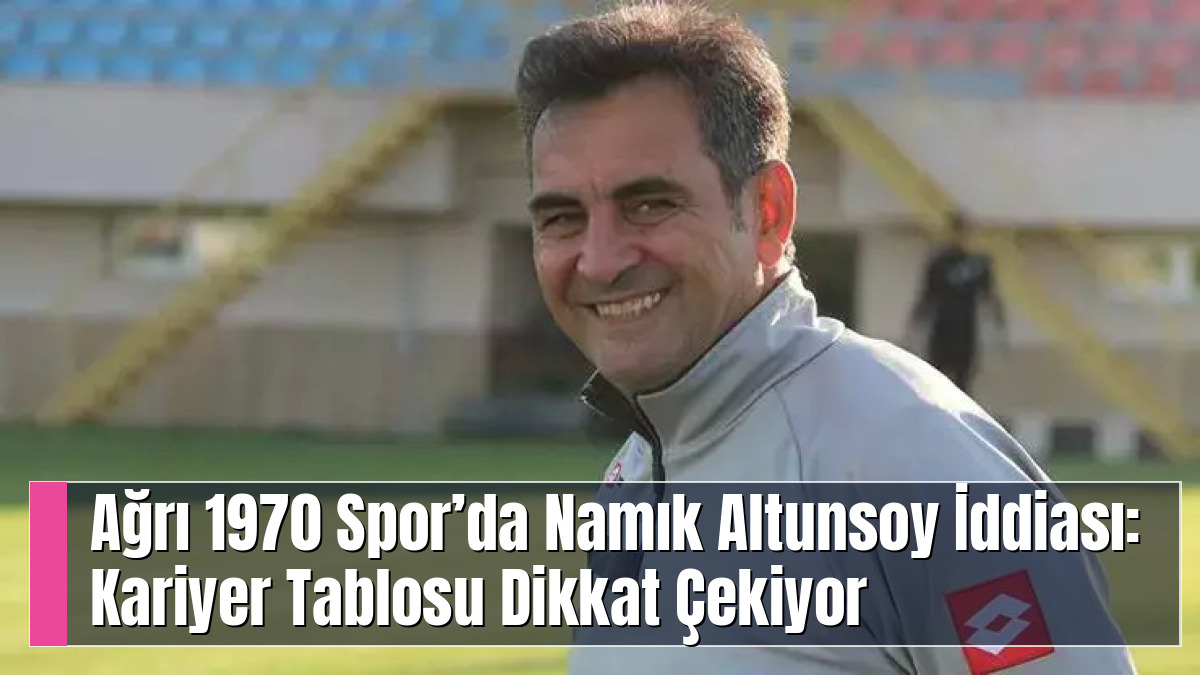 Ağrı 1970 Spor’da Namık Altunsoy İddiası: Kariyer Tablosu Dikkat Çekiyor