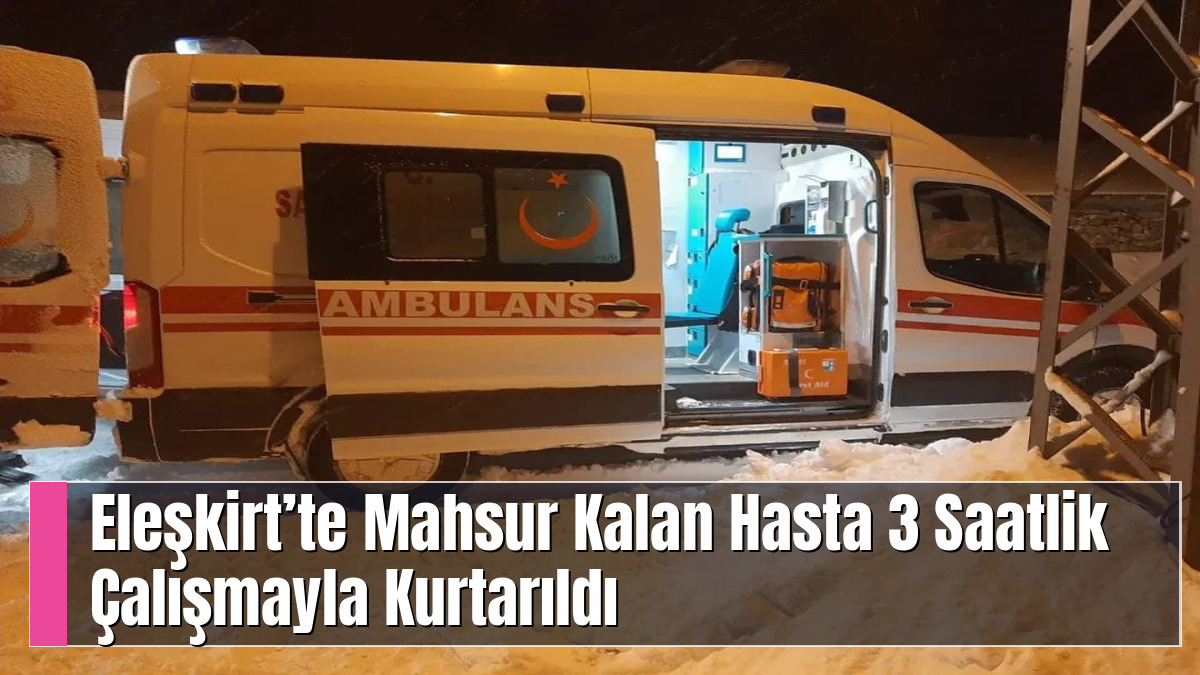 Eleşkirt’te Mahsur Kalan Hasta 3 Saatlik Çalışmayla Kurtarıldı