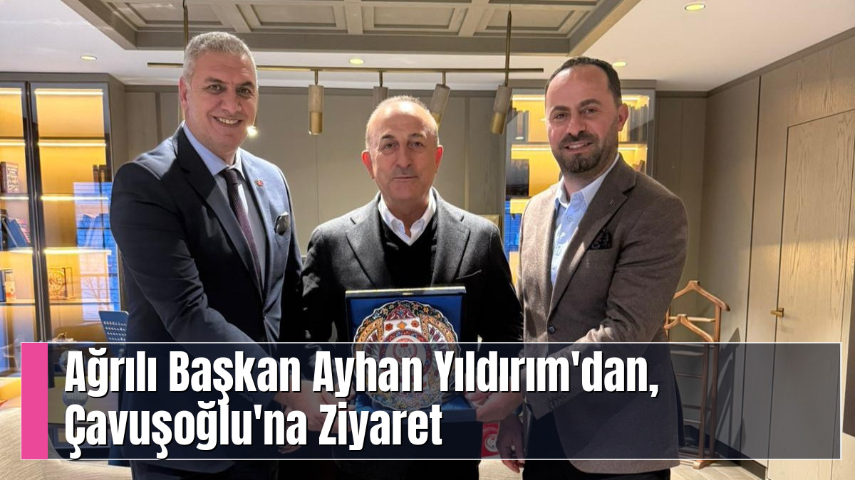 Ağrılı Başkan Ayhan Yıldırım'dan, Çavuşoğlu'na Ziyaret