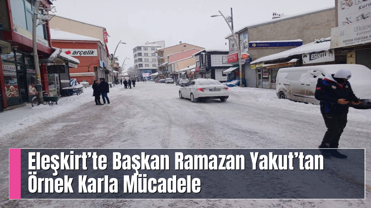 Eleşkirt’te Başkan Ramazan Yakut’tan Örnek Karla Mücadele