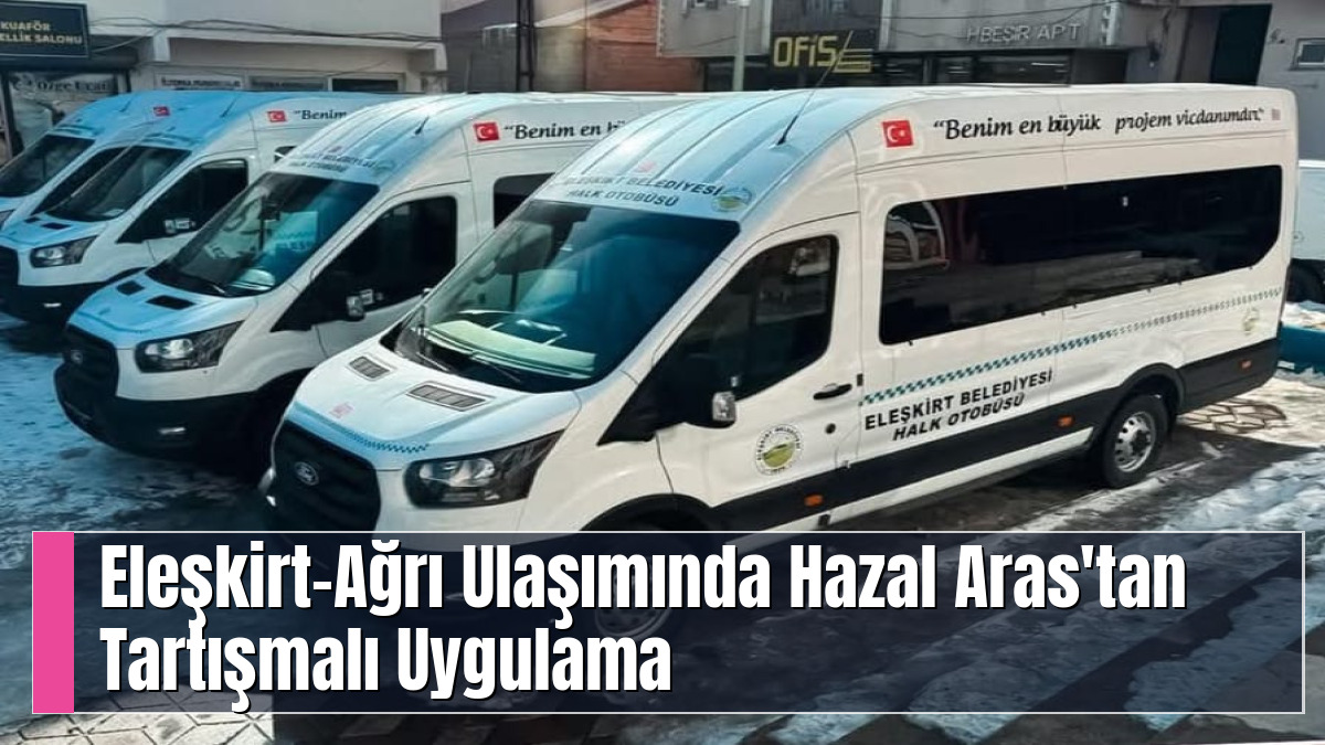 Eleşkirt–Ağrı Ulaşımında Hazal Aras'tan Tartışmalı Uygulama