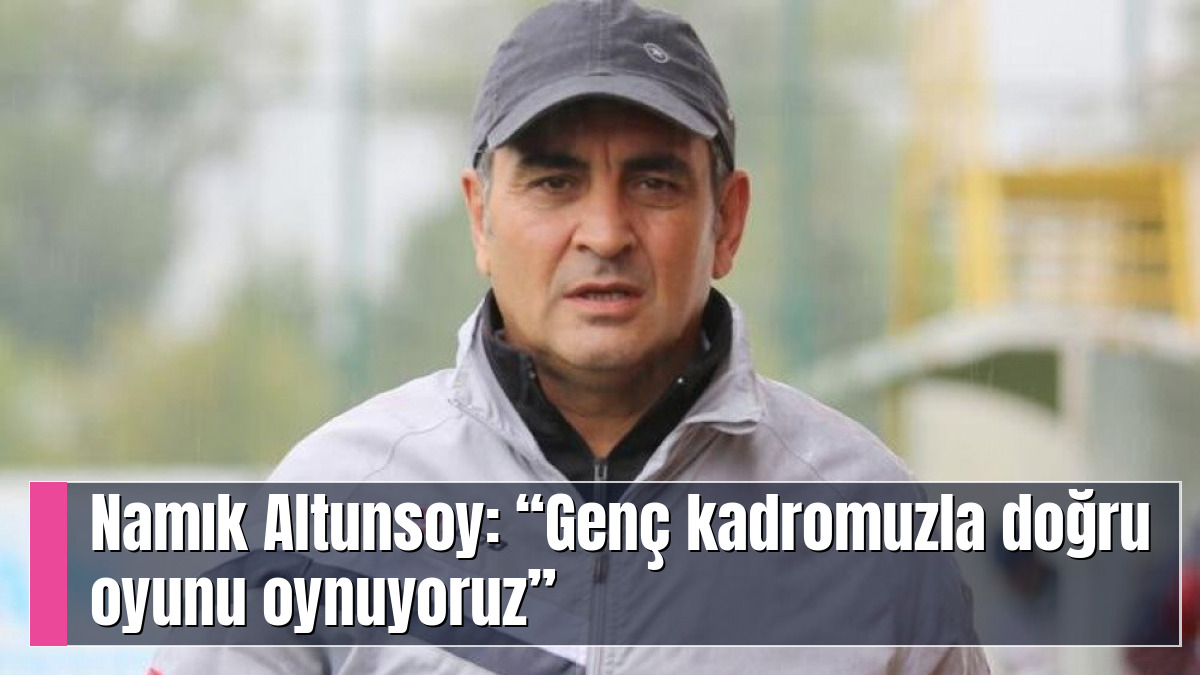 Namık Altunsoy: “Genç kadromuzla doğru oyunu oynuyoruz”