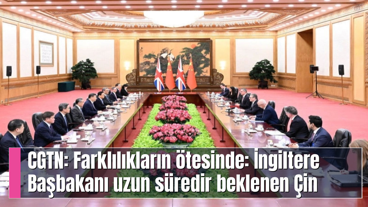 CGTN: Farklılıkların ötesinde: İngiltere Başbakanı uzun süredir beklenen Çin ziyaretini neden 'devasa bir fırsat' olarak tanımlıyor?