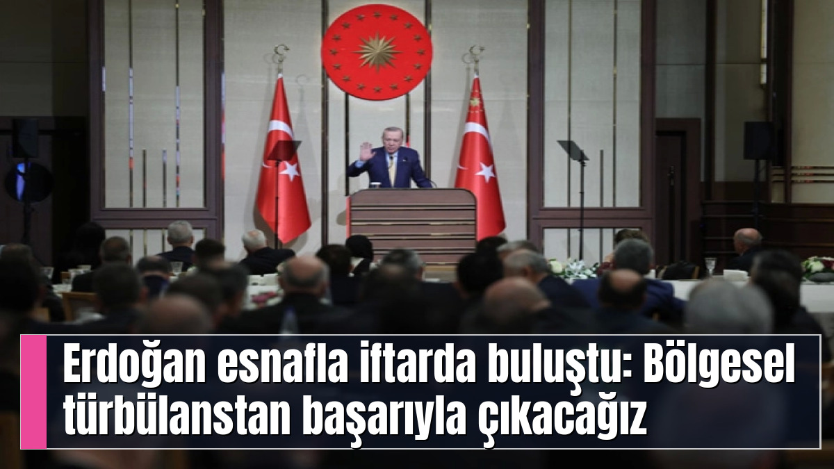 Erdoğan esnafla iftarda buluştu: Bölgesel türbülanstan başarıyla çıkacağız