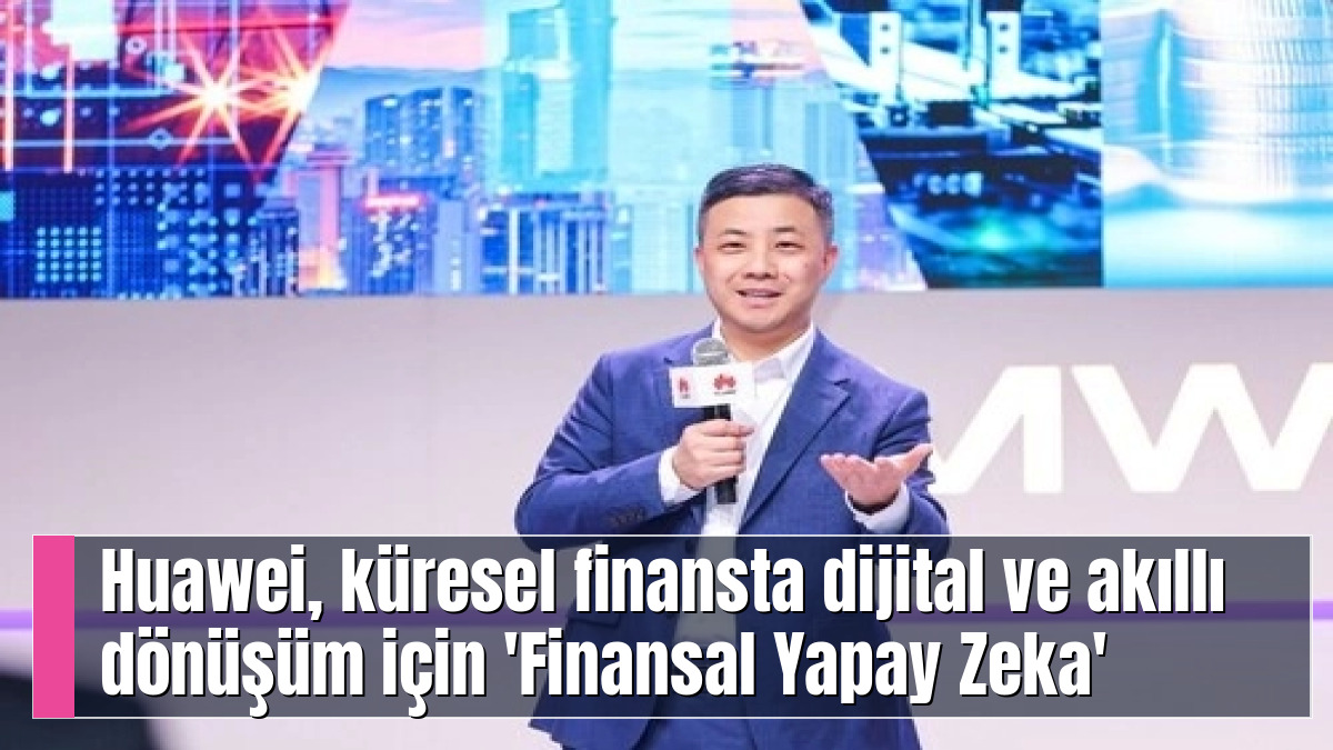 Huawei, küresel finansta dijital ve akıllı dönüşüm için 'Finansal Yapay Zeka' çözümlerini geliştiriyor
