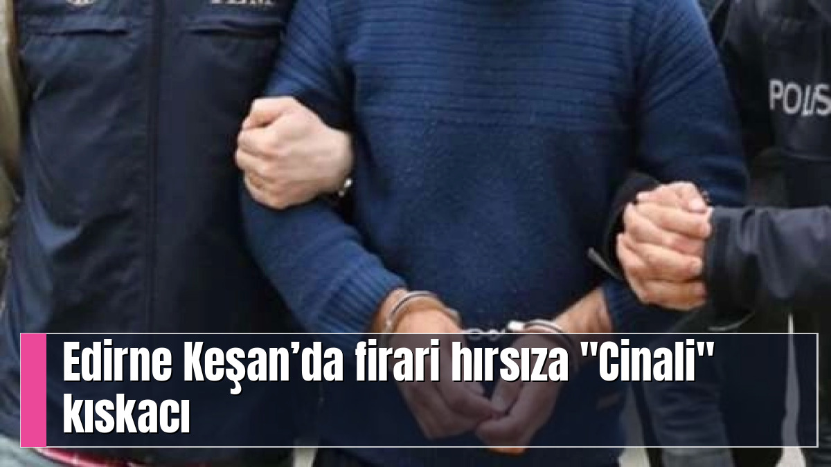 Edirne Keşan’da firari hırsıza "Cinali" kıskacı