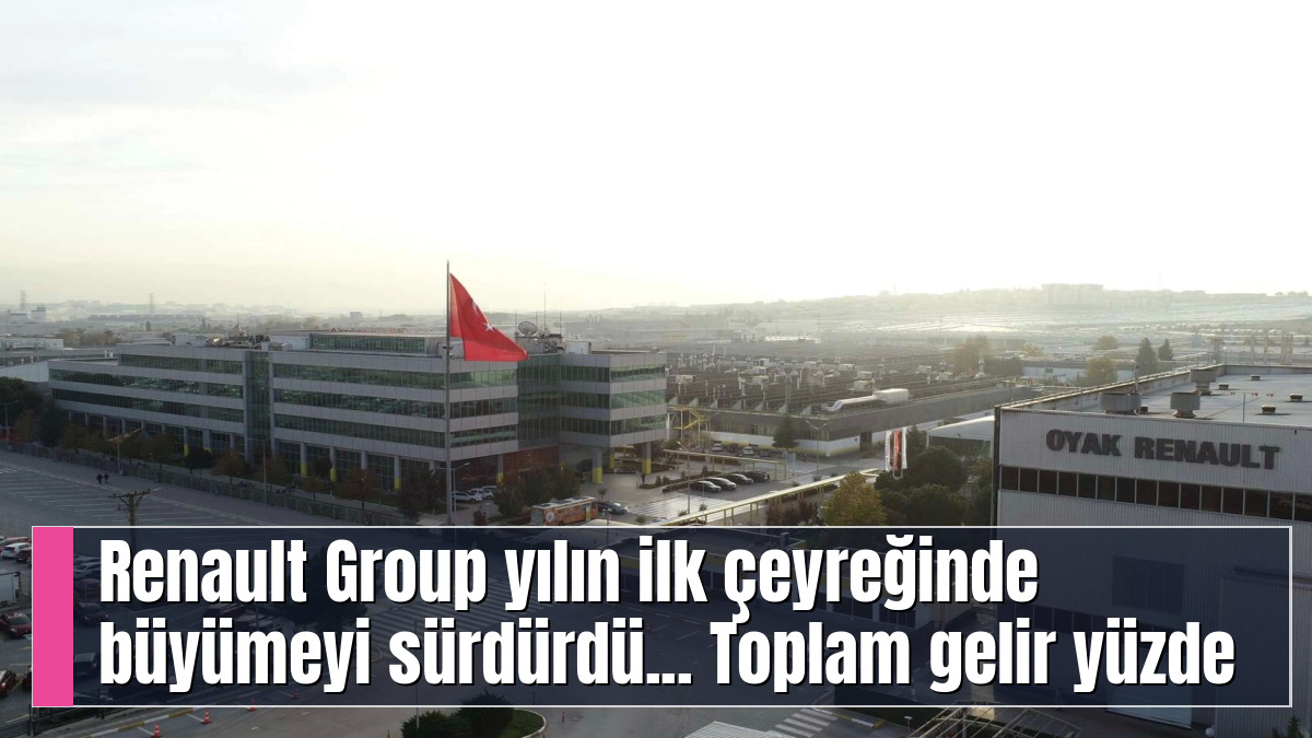 Renault Group yılın ilk çeyreğinde büyümeyi sürdürdü... Toplam gelir yüzde 7,3 arttı