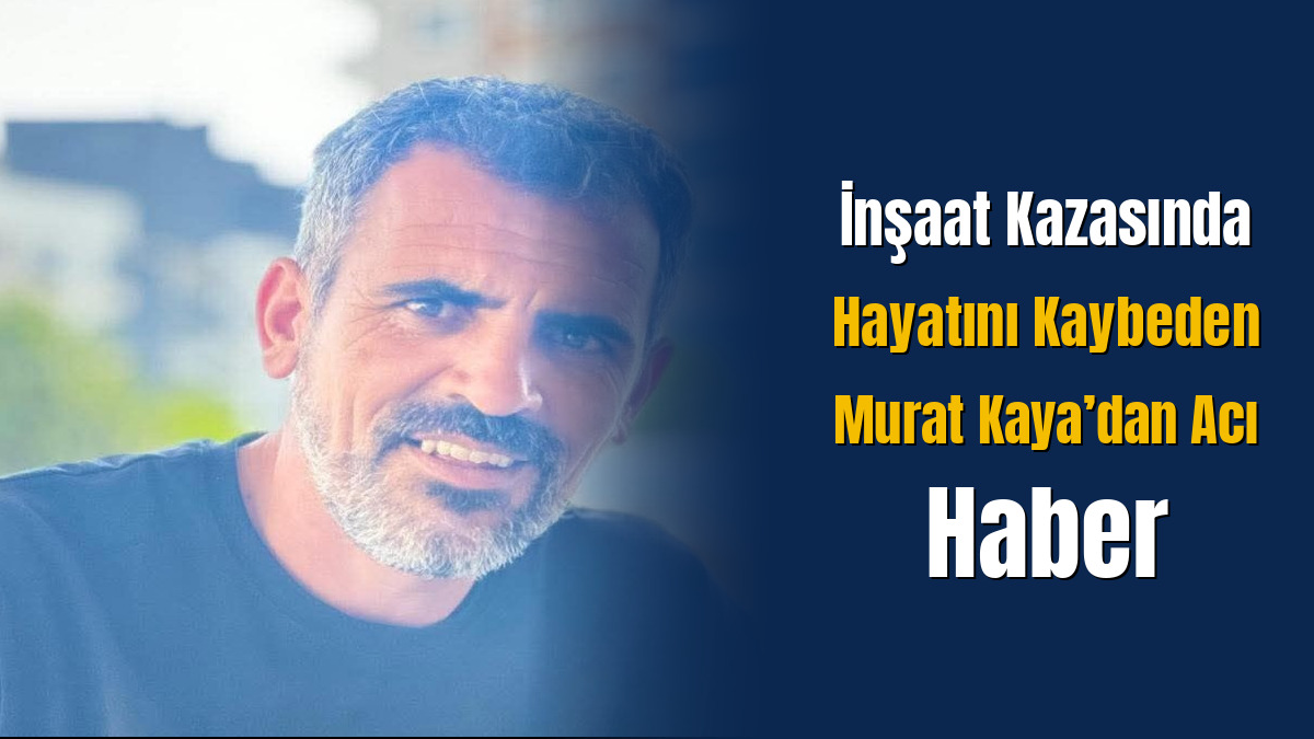 İnşaat Kazasında Hayatını Kaybeden Murat Kaya’dan Acı Haber