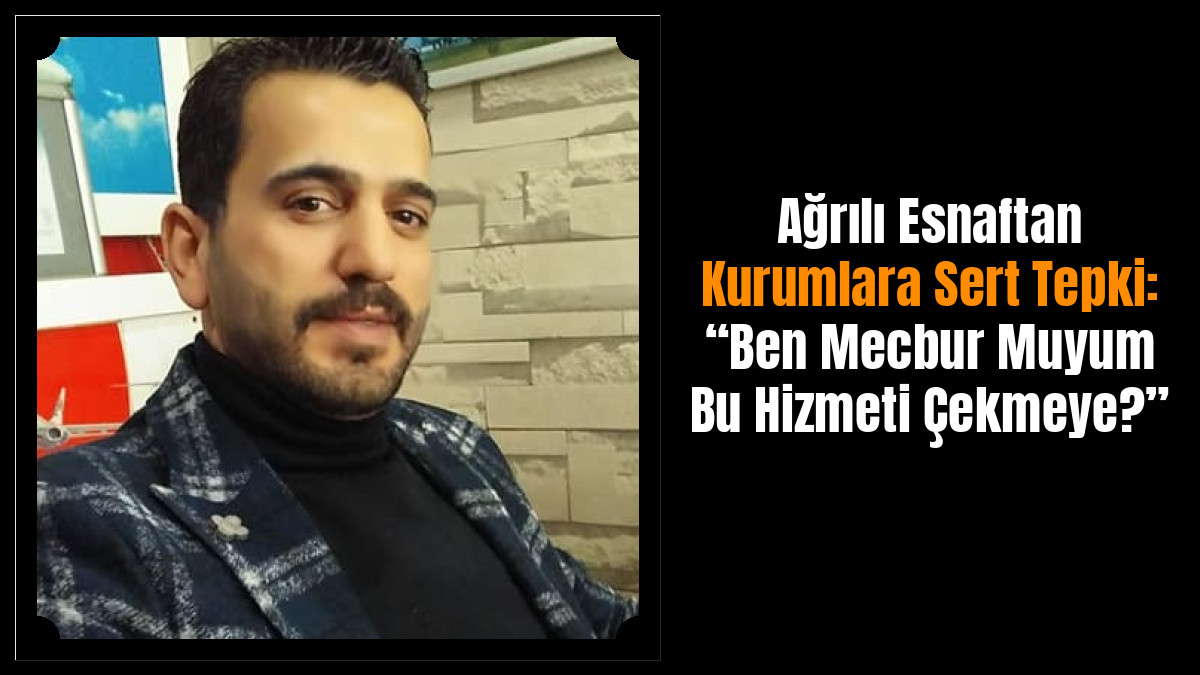 Ağrılı Esnaftan Kurumlara Sert Tepki: “Ben Mecbur Muyum Bu Hizmeti Çekmeye?”
